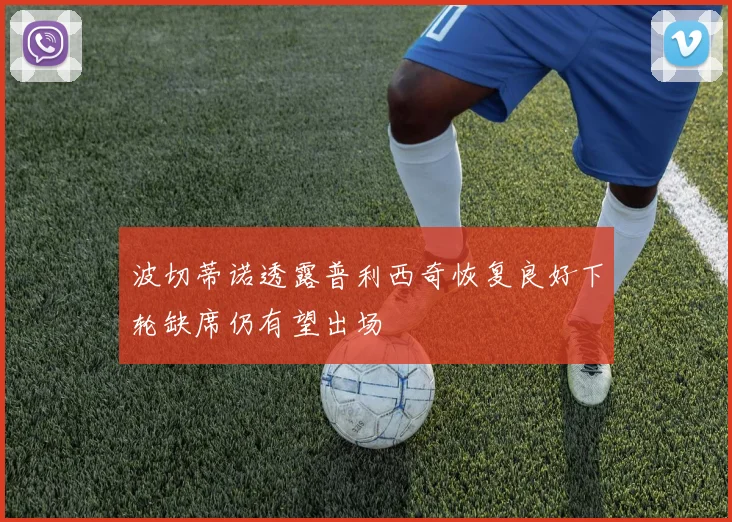 波切蒂诺透露普利西奇恢复良好下轮缺席仍有望出场