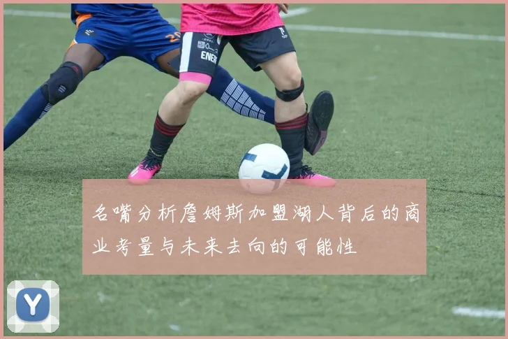 名嘴分析詹姆斯加盟湖人背后的商业考量与未来去向的可能性