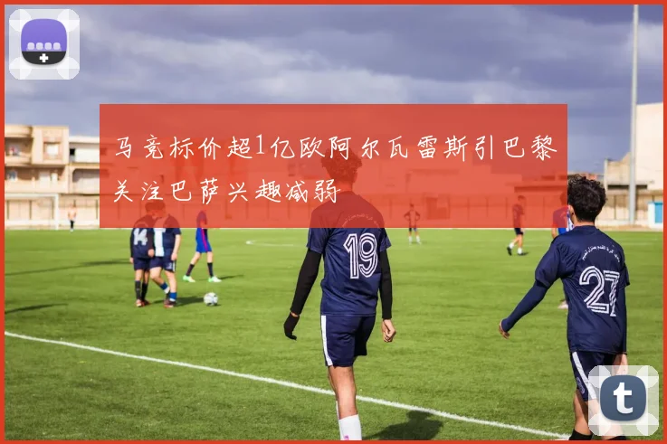 马竞标价超1亿欧阿尔瓦雷斯引巴黎关注巴萨兴趣减弱