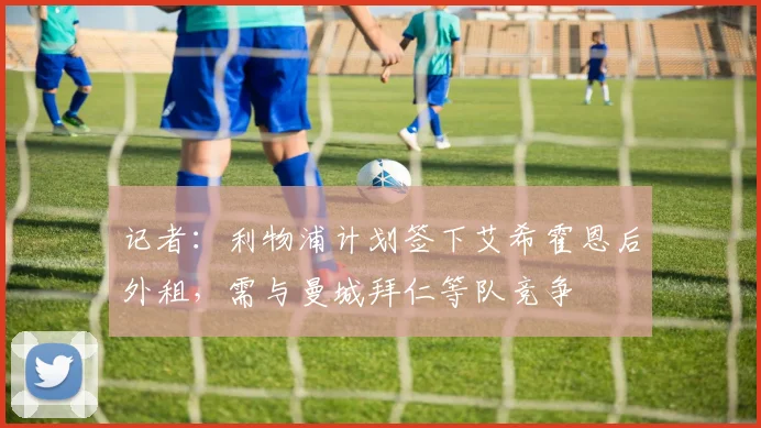 记者：利物浦计划签下艾希霍恩后外租，需与曼城拜仁等队竞争