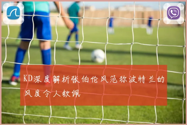 KD深度解析张伯伦风范称波特兰的风度令人钦佩
