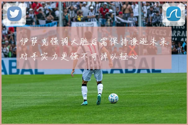 伊萨克强调大胜后需保持谦逊未来对手实力更强不可掉以轻心