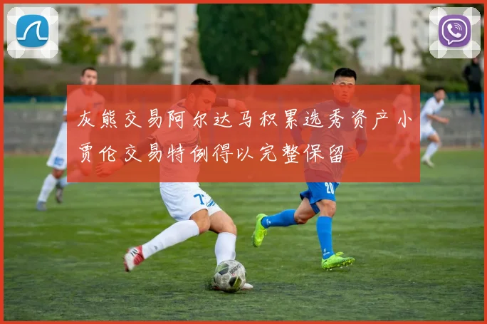 灰熊交易阿尔达马积累选秀资产小贾伦交易特例得以完整保留
