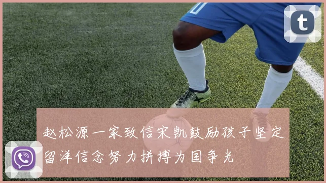 赵松源一家致信宋凯鼓励孩子坚定留洋信念努力拼搏为国争光