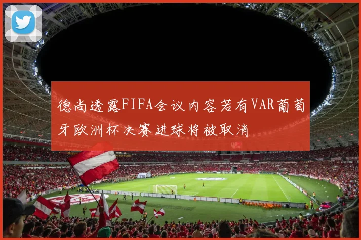 德尚透露FIFA会议内容若有VAR葡萄牙欧洲杯决赛进球将被取消