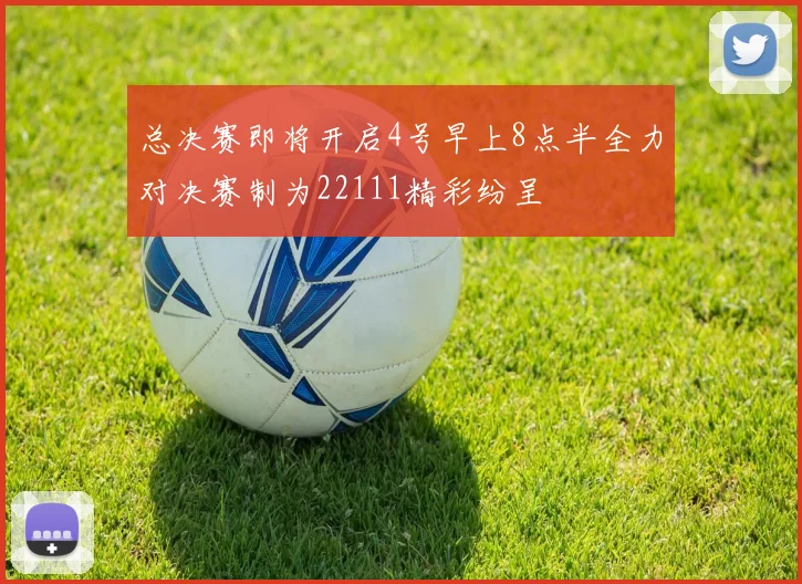 总决赛即将开启4号早上8点半全力对决赛制为22111精彩纷呈
