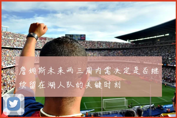 詹姆斯未来两三周内需决定是否继续留在湖人队的关键时刻